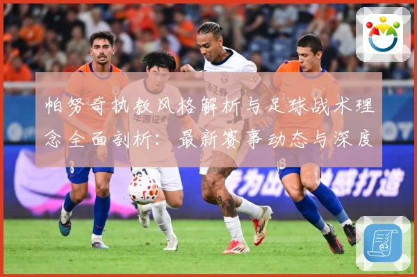 帕努奇执教风格解析与足球战术理念全面剖析：最新赛事动态与深度分析