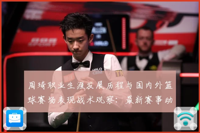周琦职业生涯发展历程与国内外篮球赛场表现战术观察：最新赛事动态与深度分析