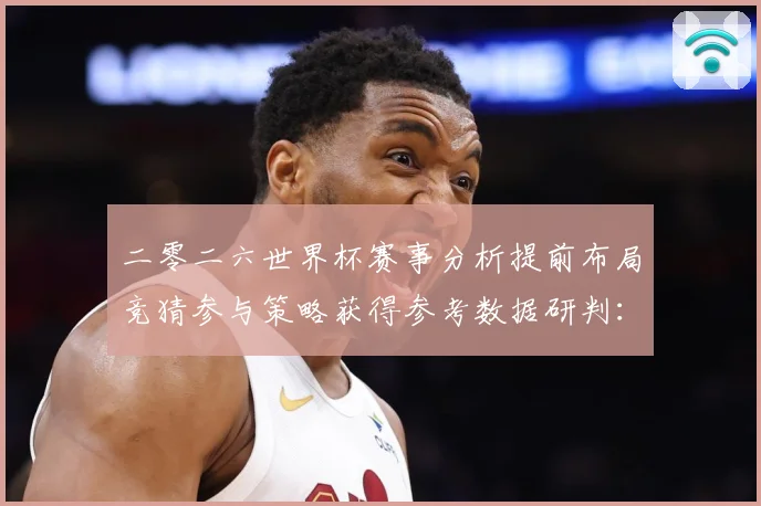 二零二六世界杯赛事分析提前布局竞猜参与策略获得参考数据研判：最新赛事动态与深度分析