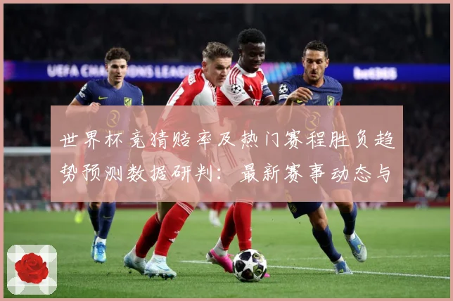 世界杯竞猜赔率及热门赛程胜负趋势预测数据研判：最新赛事动态与深度分析