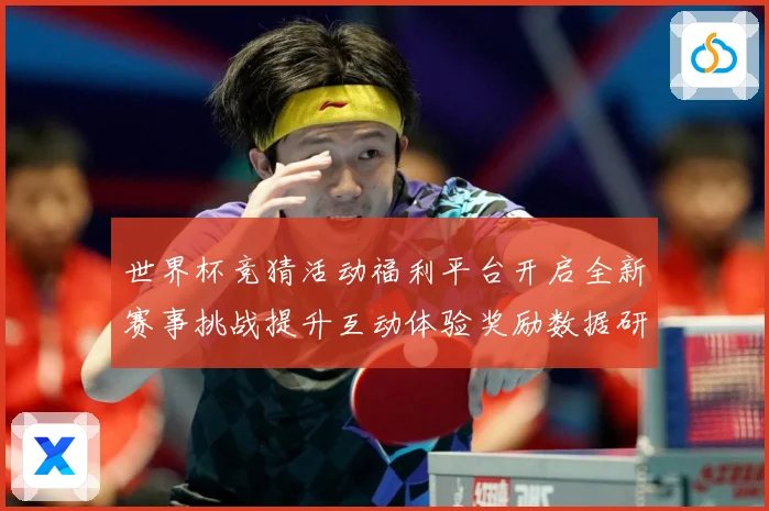 世界杯竞猜活动福利平台开启全新赛事挑战提升互动体验奖励数据研判：最新赛事动态与深度分析
