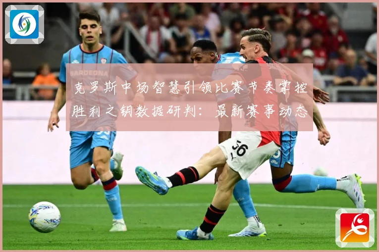 克罗斯中场智慧引领比赛节奏掌控胜利之钥数据研判：最新赛事动态与深度分析