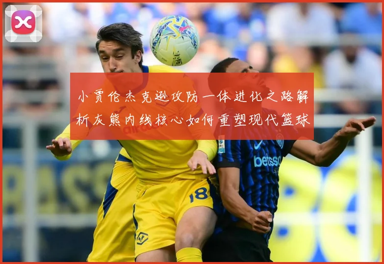 小贾伦杰克逊攻防一体进化之路解析灰熊内线核心如何重塑现代篮球价值：最新赛事动态与深度分析
