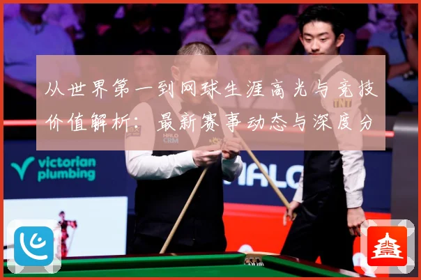 从世界第一到网球生涯高光与竞技价值解析：最新赛事动态与深度分析