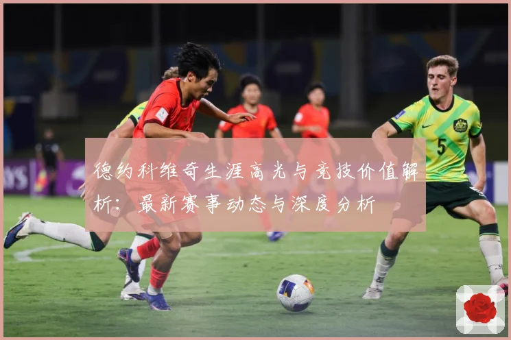 德约科维奇生涯高光与竞技价值解析：最新赛事动态与深度分析