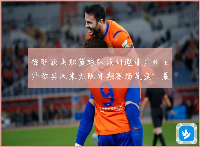 徐昕获美职篮球队试训邀请广州主帅称其未来无限可期赛场复盘：最新赛事动态与深度分析
