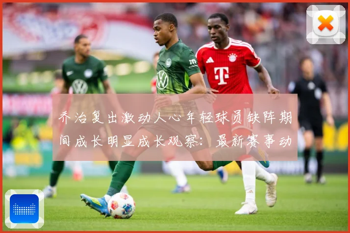 乔治复出激动人心年轻球员缺阵期间成长明显成长观察：最新赛事动态与深度分析