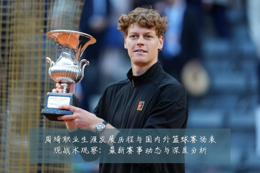 周琦职业生涯发展历程与国内外篮球赛场表现战术观察：最新赛事动态与深度分析