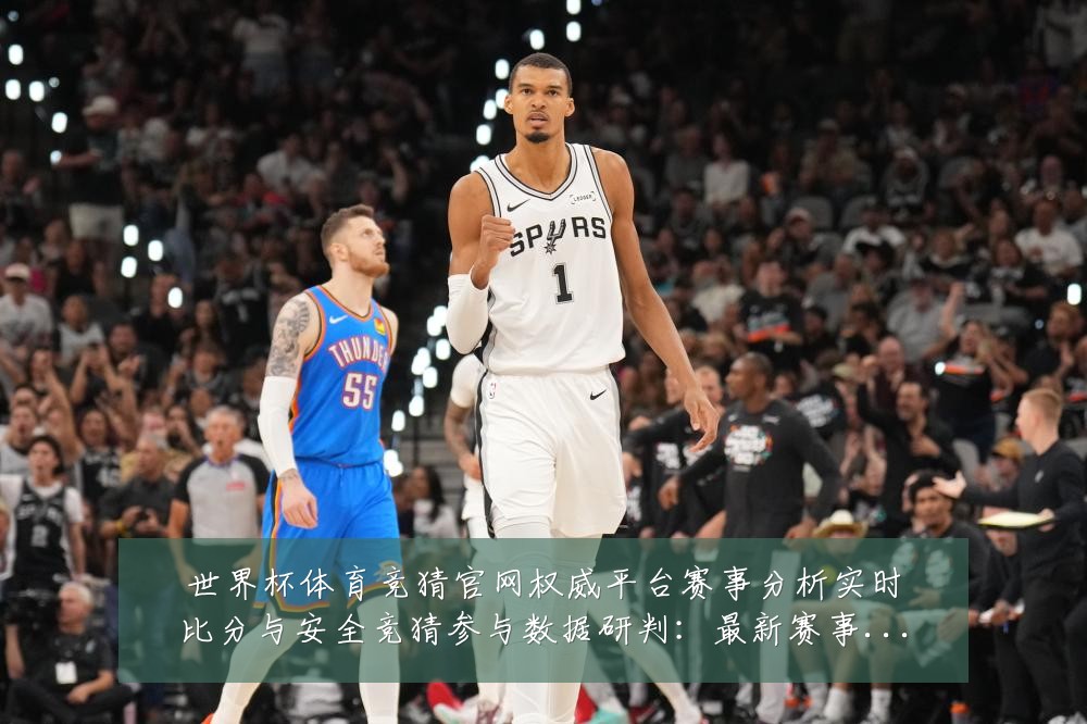 世界杯体育竞猜官网权威平台赛事分析实时比分与安全竞猜参与数据研判:最新赛事动态与深度分析