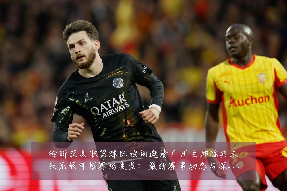 徐昕获美职篮球队试训邀请广州主帅称其未来无限可期赛场复盘:最新赛事动态与深度分析