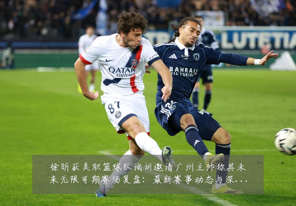 徐昕获美职篮球队试训邀请广州主帅称其未来无限可期赛场复盘:最新赛事动态与深度分析