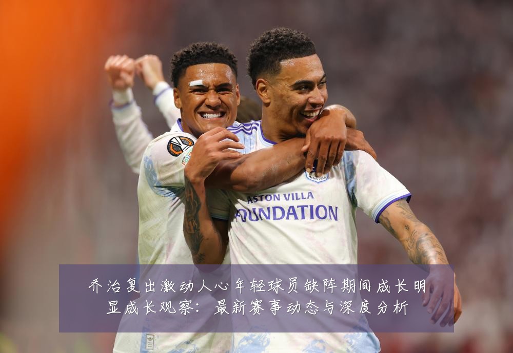 乔治复出激动人心年轻球员缺阵期间成长明显成长观察:最新赛事动态与深度分析