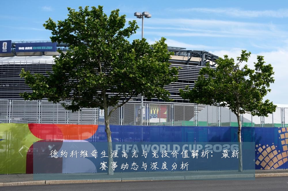德约科维奇生涯高光与竞技价值解析:最新赛事动态与深度分析