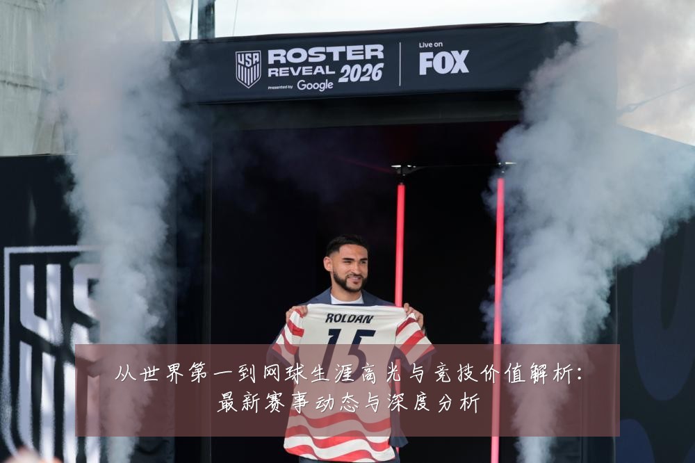从世界第一到网球生涯高光与竞技价值解析：最新赛事动态与深度分析
