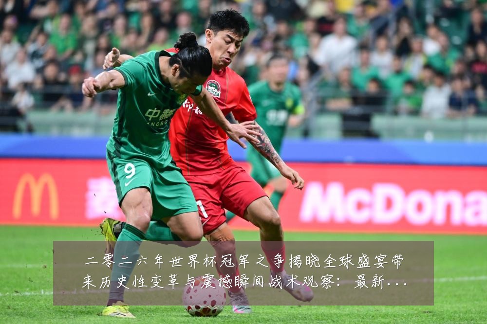 二零二六年世界杯冠军之争揭晓全球盛宴带来历史性变革与震撼瞬间战术观察:最新赛事动态与深度分析