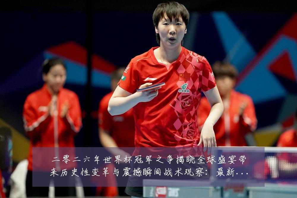 二零二六年世界杯冠军之争揭晓全球盛宴带来历史性变革与震撼瞬间战术观察:最新赛事动态与深度分析