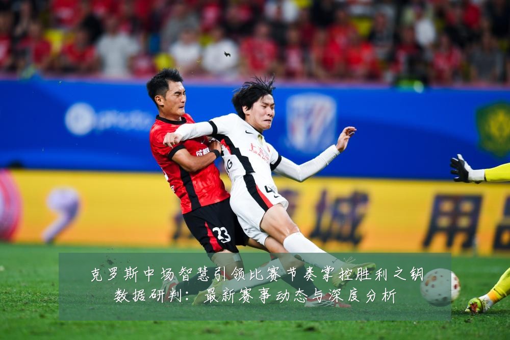 克罗斯中场智慧引领比赛节奏掌控胜利之钥数据研判:最新赛事动态与深度分析