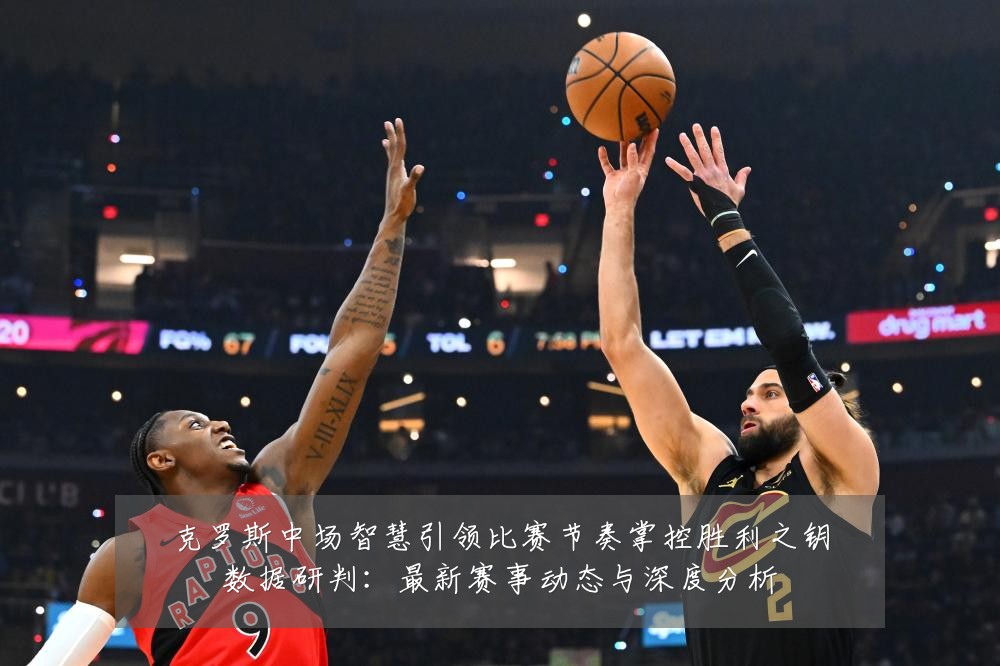 克罗斯中场智慧引领比赛节奏掌控胜利之钥数据研判:最新赛事动态与深度分析