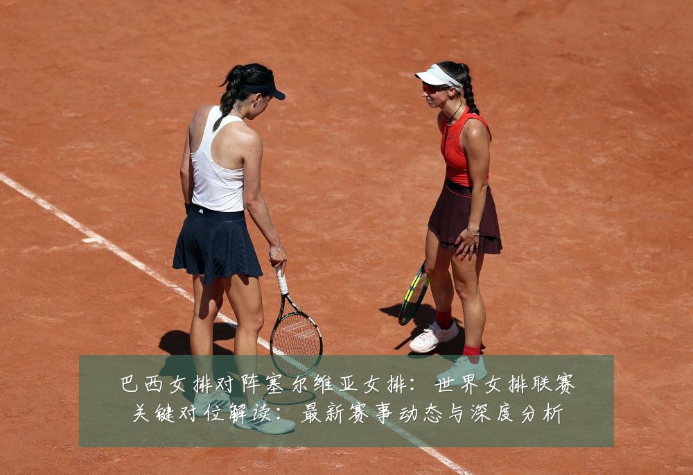 巴西女排对阵塞尔维亚女排:世界女排联赛关键对位解读:最新赛事动态与深度分析