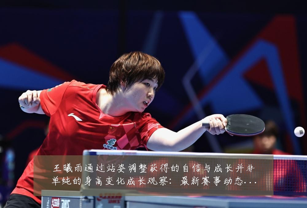 王曦雨通过站姿调整获得的自信与成长并非单纯的身高变化成长观察:最新赛事动态与深度分析